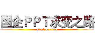 国企ＰＰＴ求变之路 (attack on titan)