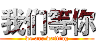 我们等你 (we are waiting)