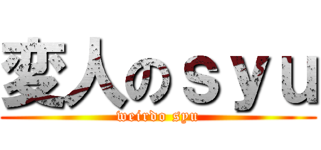 変人のｓｙｕ (weirdo syu)