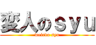 変人のｓｙｕ (weirdo syu)