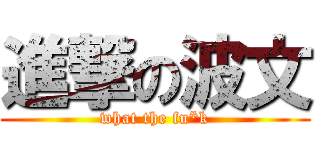 進撃の波文 (what the fu*k)