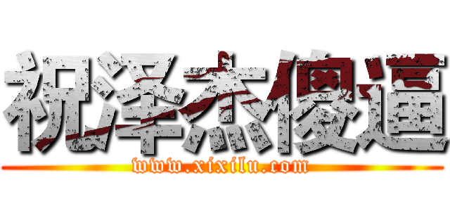 祝泽杰傻逼 (www.xixilu.com)