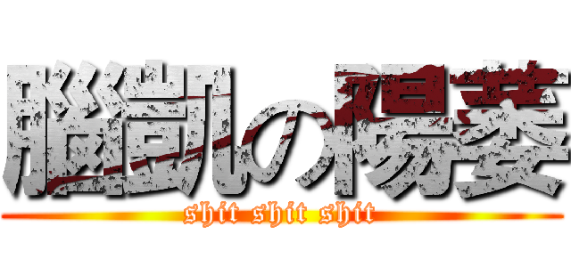 腦凱の陽萎 (shit shit shit)