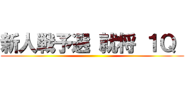 新人戦予選 就将 １Ｑ  ()