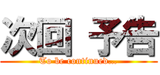 次回 予告 (To be continued…)