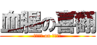 血腥の喜翻 (ｂｌｏｄ on ｌｉｋｅ)