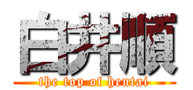 白井順 (the top of hentai)