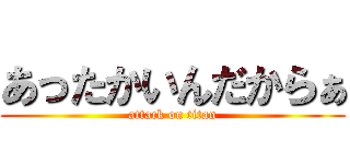 あったかいんだからぁ (attack on titan)