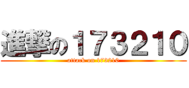進撃の１７３２１０ (attack on 173210)