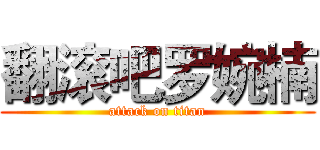 翻滚吧罗婉楠 (attack on titan)