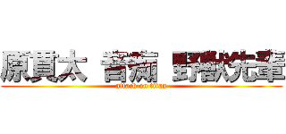 原貫太 音痴 野獣先輩 (attack on titan)