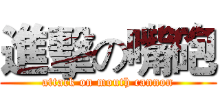 進擊の嘴砲 (attack on mouth cannon)
