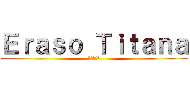 Ｅｒａｓｏ Ｔｉｔａｎａ (進撃の巨人)