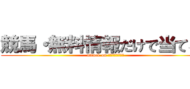 競馬・無料情報だけで当てる！ (attack on ＭＡＮＢＡＫＥＮ)