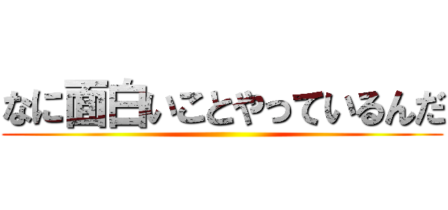 なに面白いことやっているんだ ()