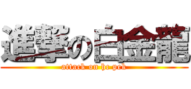 進撃の白金龍 (attack on hc pek)