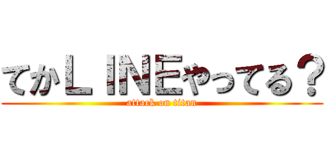 てかＬＩＮＥやってる？ (attack on titan)