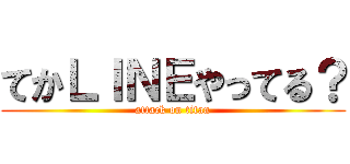 てかＬＩＮＥやってる？ (attack on titan)