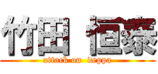 竹田 恒泰 (attack on  deppa)