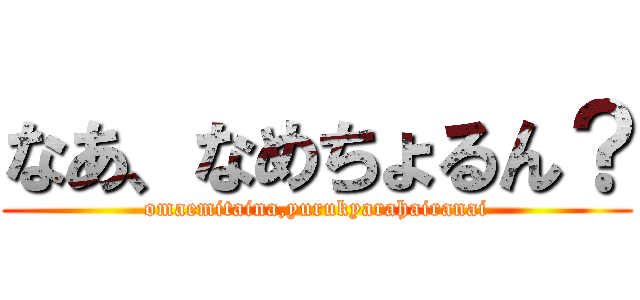 なあ、なめちょるん？ (omaemitaina,yurukyarahairanai)