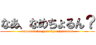 なあ、なめちょるん？ (omaemitaina,yurukyarahairanai)