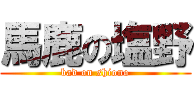 馬鹿の塩野 (bad on shiono)