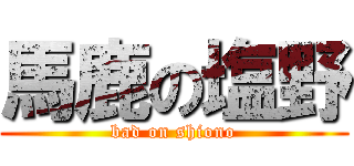 馬鹿の塩野 (bad on shiono)
