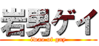 岩男ゲイ (iwao of gay)