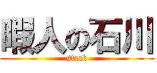 暇人の石川 (stack)