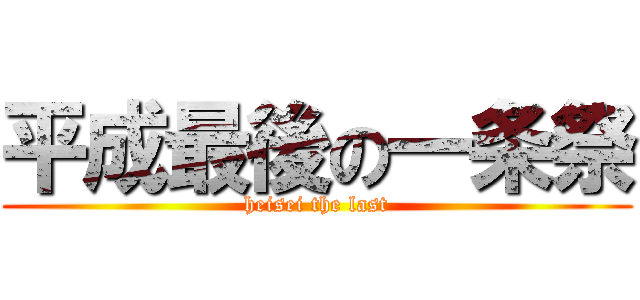 平成最後の一条祭 (heisei the last)