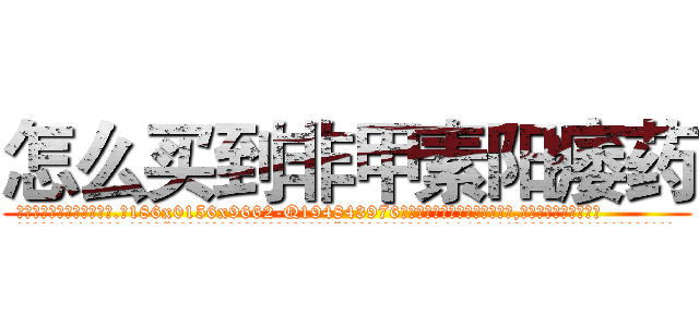 怎么买到非甲素阳痿药 (怎么买到非甲素阳痿药【电.话186x0156x9662-Q194843976林氏药业】我们做的是长期生意,靠的是老客户长期支持
参考消息网2月20日报道 韩媒称，“剩女多、离婚率高的城市，房价一定会上涨。”这是中国经济学家金岩石2016年12月参加在上海举行的房地产相关论坛时说的话。
)