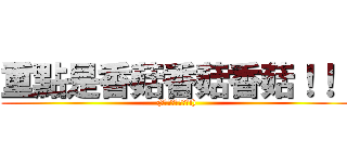 重點是香菇香菇香菇！！！ ((你是在激動甚麼啦!))