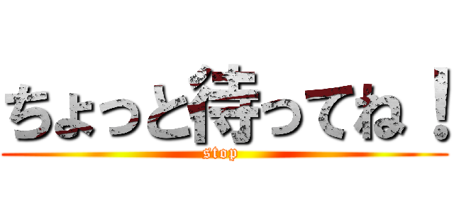 ちょっと待ってね！ (stop )