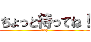ちょっと待ってね！ (stop )