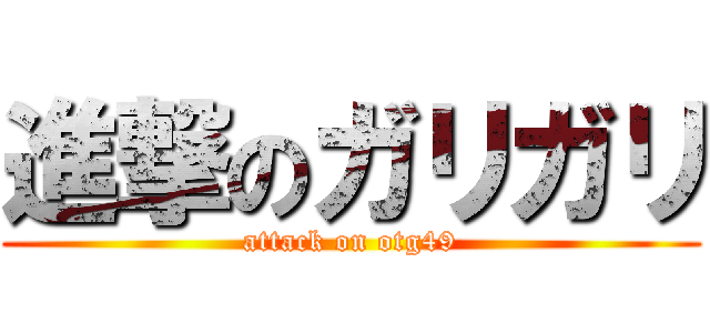 進撃のガリガリ (attack on otg49)