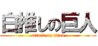 白推しの巨人 (attack on titan)