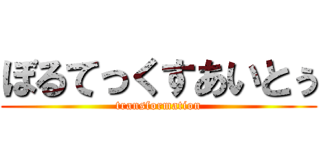 ぼるてっくすあいとぅ (transformation)