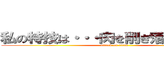 私の特技は・・・肉を削ぎ落とすことです (attack on titan)