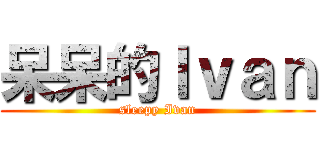 呆呆的Ｉｖａｎ (sleepy Ivan)