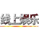 线上娱乐 ()