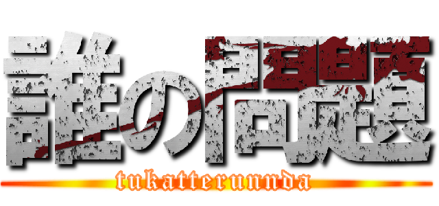 誰の問題 (tukatterunnda)