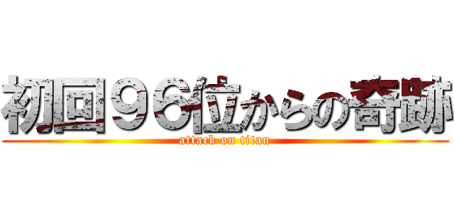 初回９６位からの奇跡 (attack on titan)