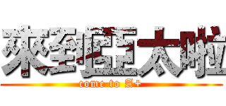 來到亞太啦 (come to A+)