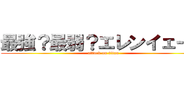 最強？最弱？エレンイェーガ (attack on titan)
