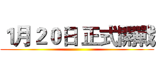 １月２０日 正式開戰 ()