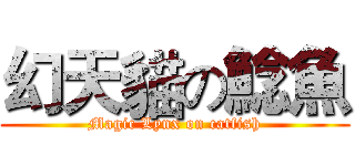 幻天貓の鯰魚 (Magic Lynx on catfish)