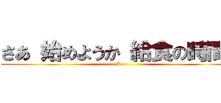 さあ 始めようか 給食の時間だ (ks)