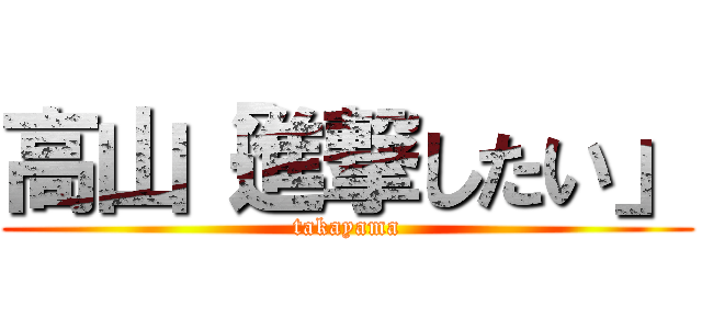 高山「進撃したい」 (takayama)