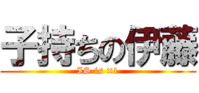 子持ちの伊藤 (IS is ×1)