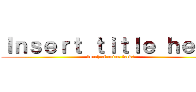 Ｉｎｓｅｒｔ ｔｉｔｌｅ ｈｅｒｅ (bunch of anime fucks)